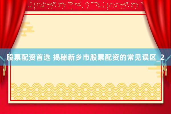 股票配资首选 揭秘新乡市股票配资的常见误区_2
