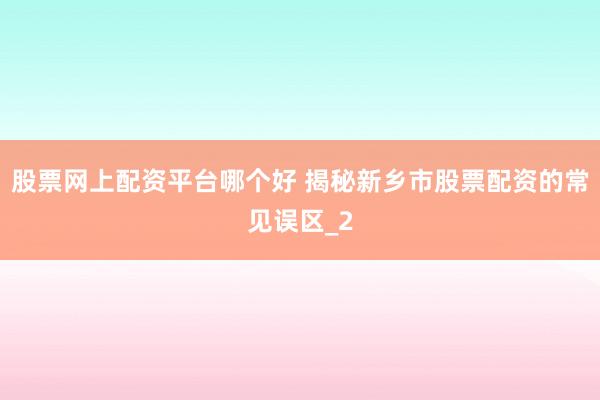 股票网上配资平台哪个好 揭秘新乡市股票配资的常见误区_2