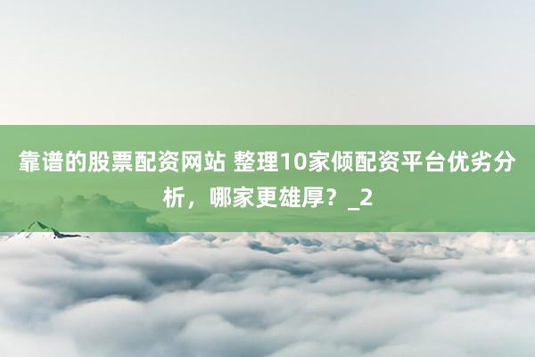靠谱的股票配资网站 整理10家倾配资平台优劣分析，哪家更雄厚？_2