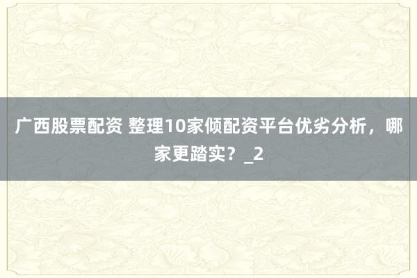 广西股票配资 整理10家倾配资平台优劣分析，哪家更踏实？_2