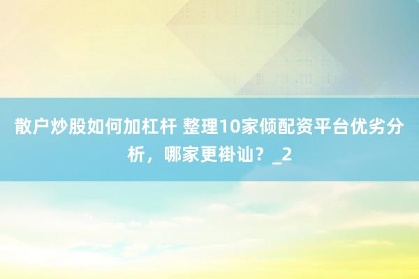 散户炒股如何加杠杆 整理10家倾配资平台优劣分析，哪家更褂讪？_2