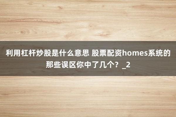 利用杠杆炒股是什么意思 股票配资homes系统的那些误区你中了几个？_2