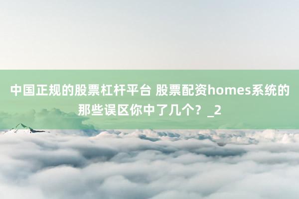 中国正规的股票杠杆平台 股票配资homes系统的那些误区你中了几个？_2