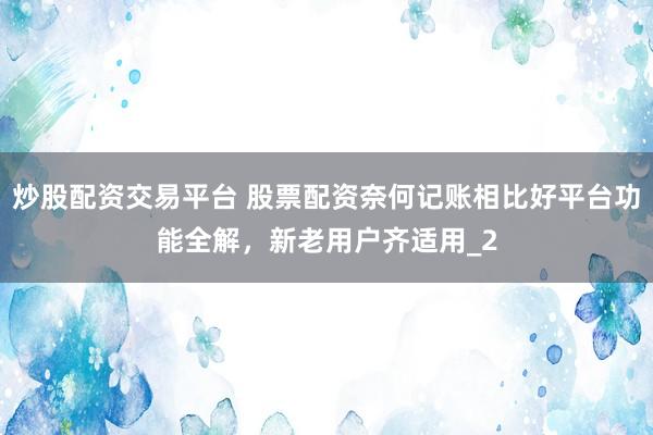 炒股配资交易平台 股票配资奈何记账相比好平台功能全解，新老用户齐适用_2