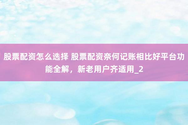 股票配资怎么选择 股票配资奈何记账相比好平台功能全解，新老用户齐适用_2