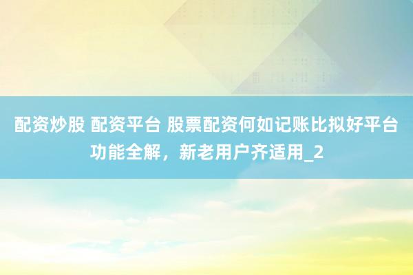 配资炒股 配资平台 股票配资何如记账比拟好平台功能全解，新老用户齐适用_2