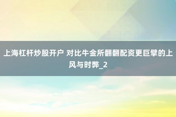上海杠杆炒股开户 对比牛金所翻翻配资更巨擘的上风与时弊_2