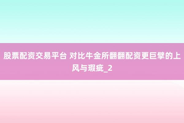 股票配资交易平台 对比牛金所翻翻配资更巨擘的上风与瑕疵_2