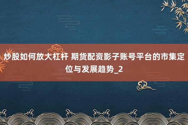 炒股如何放大杠杆 期货配资影子账号平台的市集定位与发展趋势_2