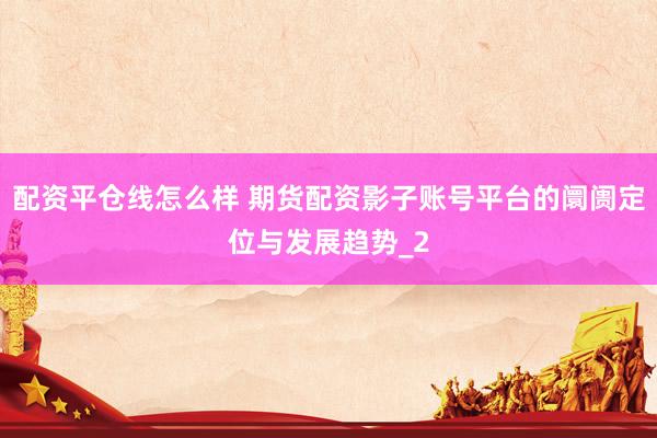 配资平仓线怎么样 期货配资影子账号平台的阛阓定位与发展趋势_2