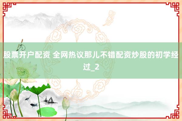 股票开户配资 全网热议那儿不错配资炒股的初学经过_2
