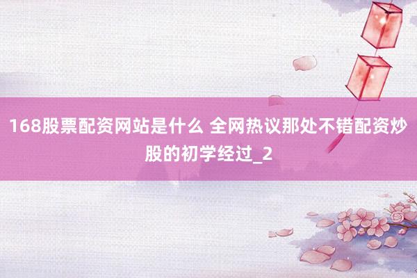 168股票配资网站是什么 全网热议那处不错配资炒股的初学经过_2