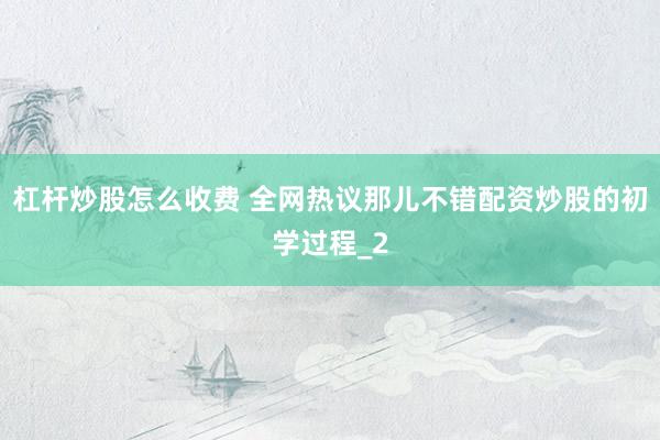 杠杆炒股怎么收费 全网热议那儿不错配资炒股的初学过程_2