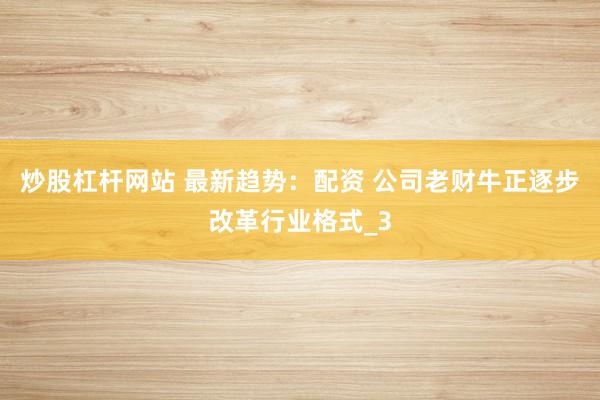 炒股杠杆网站 最新趋势：配资 公司老财牛正逐步改革行业格式_3