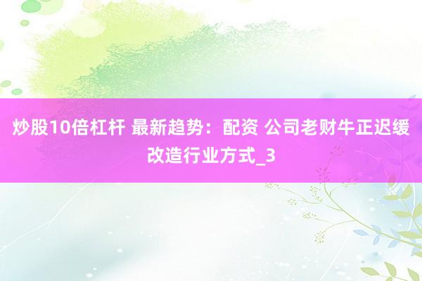 炒股10倍杠杆 最新趋势：配资 公司老财牛正迟缓改造行业方式_3