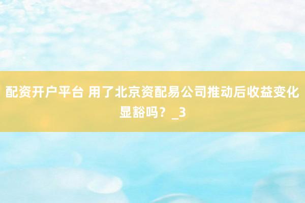 配资开户平台 用了北京资配易公司推动后收益变化显豁吗？_3