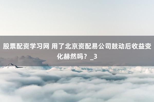 股票配资学习网 用了北京资配易公司鼓动后收益变化赫然吗？_3