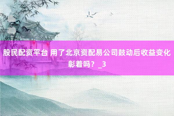 股民配资平台 用了北京资配易公司鼓动后收益变化彰着吗？_3