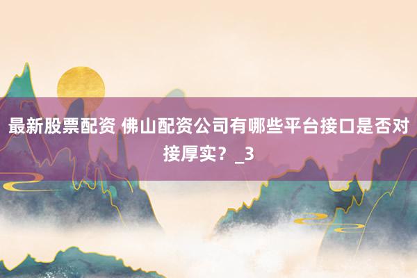 最新股票配资 佛山配资公司有哪些平台接口是否对接厚实？_3