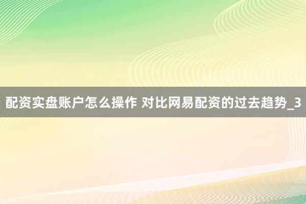 配资实盘账户怎么操作 对比网易配资的过去趋势_3