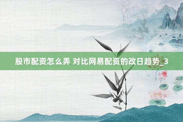 股市配资怎么弄 对比网易配资的改日趋势_3