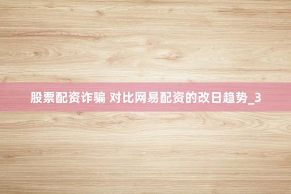 股票配资诈骗 对比网易配资的改日趋势_3