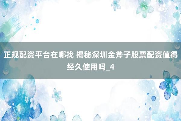 正规配资平台在哪找 揭秘深圳金斧子股票配资值得经久使用吗_4