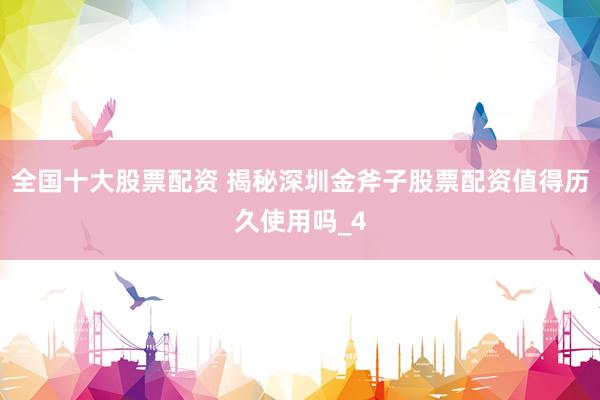 全国十大股票配资 揭秘深圳金斧子股票配资值得历久使用吗_4
