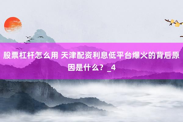 股票杠杆怎么用 天津配资利息低平台爆火的背后原因是什么？_4