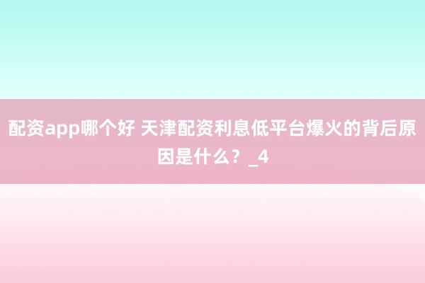 配资app哪个好 天津配资利息低平台爆火的背后原因是什么？_4