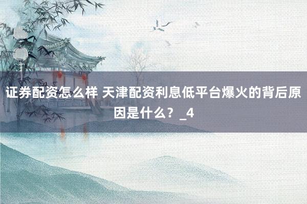 证券配资怎么样 天津配资利息低平台爆火的背后原因是什么？_4