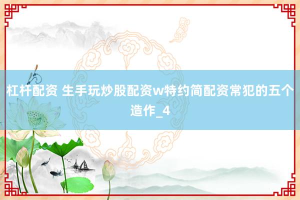 杠杆配资 生手玩炒股配资w特约简配资常犯的五个造作_4