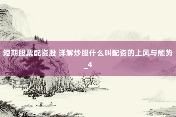 短期股票配资股 详解炒股什么叫配资的上风与颓势_4