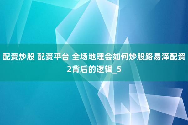 配资炒股 配资平台 全场地理会如何炒股路易泽配资2背后的逻辑_5