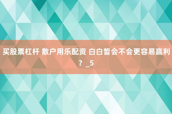 买股票杠杆 散户用乐配资 白白皙会不会更容易赢利？_5