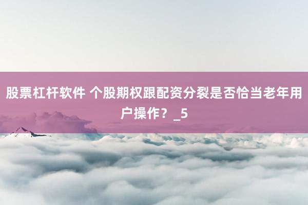 股票杠杆软件 个股期权跟配资分裂是否恰当老年用户操作？_5