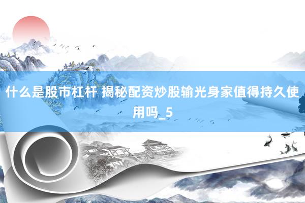 什么是股市杠杆 揭秘配资炒股输光身家值得持久使用吗_5