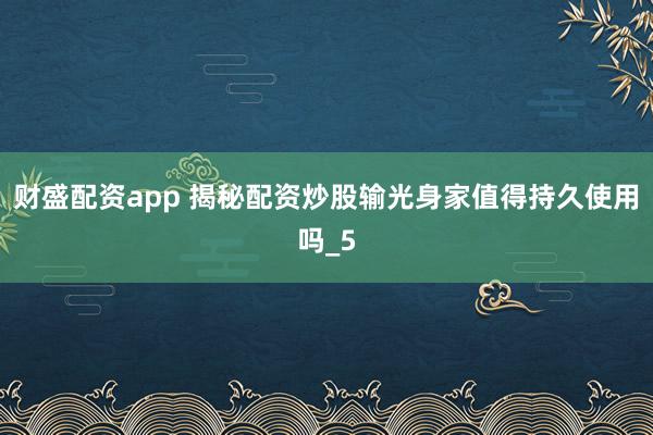 财盛配资app 揭秘配资炒股输光身家值得持久使用吗_5