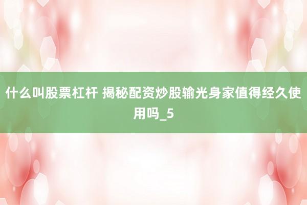 什么叫股票杠杆 揭秘配资炒股输光身家值得经久使用吗_5