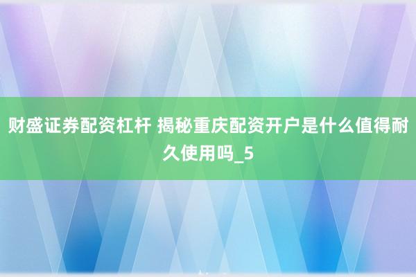 财盛证券配资杠杆 揭秘重庆配资开户是什么值得耐久使用吗_5