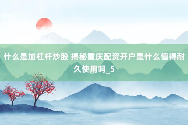 什么是加杠杆炒股 揭秘重庆配资开户是什么值得耐久使用吗_5