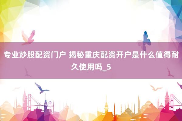 专业炒股配资门户 揭秘重庆配资开户是什么值得耐久使用吗_5
