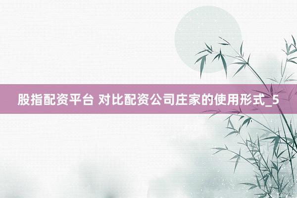 股指配资平台 对比配资公司庄家的使用形式_5