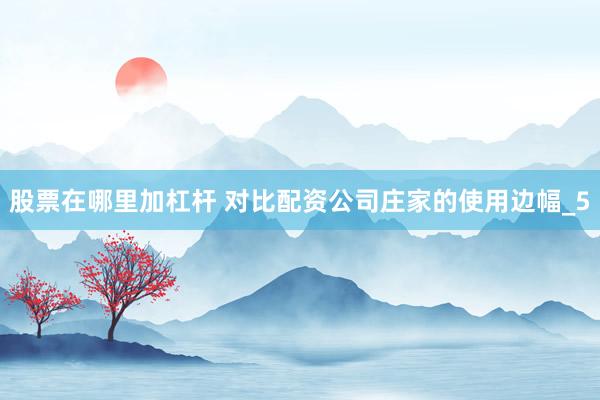 股票在哪里加杠杆 对比配资公司庄家的使用边幅_5