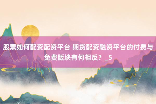 股票如何配资配资平台 期货配资融资平台的付费与免费版块有何相反？_5