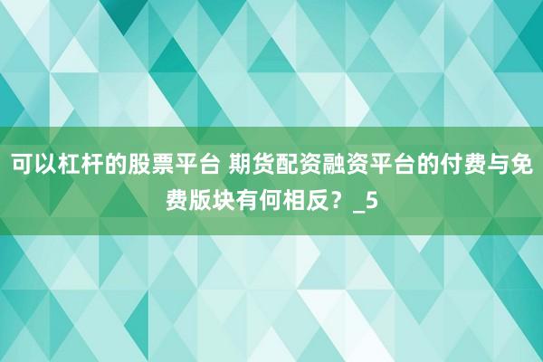 可以杠杆的股票平台 期货配资融资平台的付费与免费版块有何相反？_5