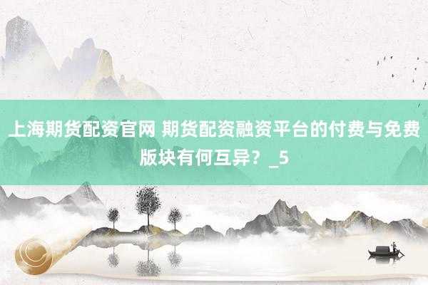 上海期货配资官网 期货配资融资平台的付费与免费版块有何互异？_5
