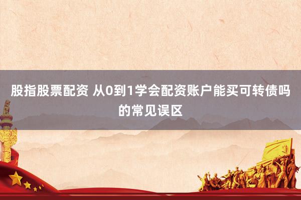 股指股票配资 从0到1学会配资账户能买可转债吗的常见误区