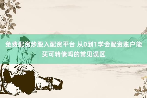 免费配资炒股入配资平台 从0到1学会配资账户能买可转债吗的常见误区