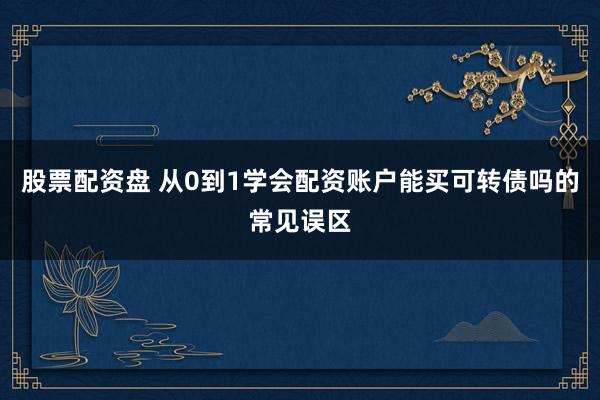 股票配资盘 从0到1学会配资账户能买可转债吗的常见误区